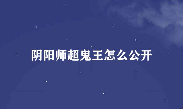 阴阳师超鬼王怎么公开
