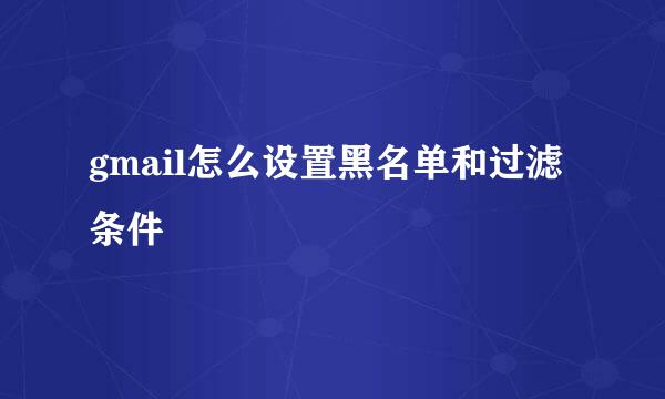 gmail怎么设置黑名单和过滤条件