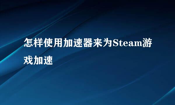 怎样使用加速器来为Steam游戏加速