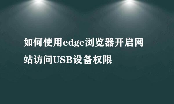 如何使用edge浏览器开启网站访问USB设备权限