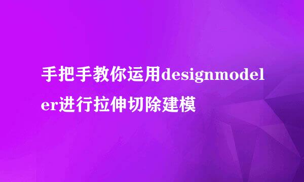 手把手教你运用designmodeler进行拉伸切除建模