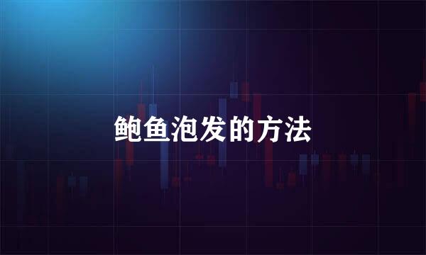 鲍鱼泡发的方法