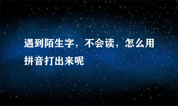 遇到陌生字，不会读，怎么用拼音打出来呢