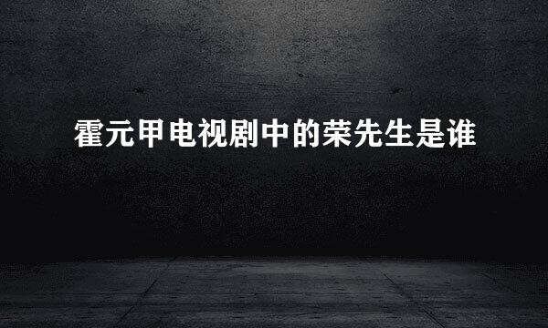 霍元甲电视剧中的荣先生是谁