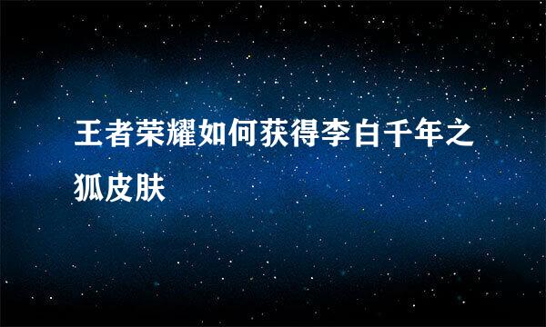 王者荣耀如何获得李白千年之狐皮肤