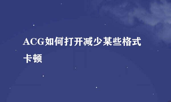 ACG如何打开减少某些格式卡顿