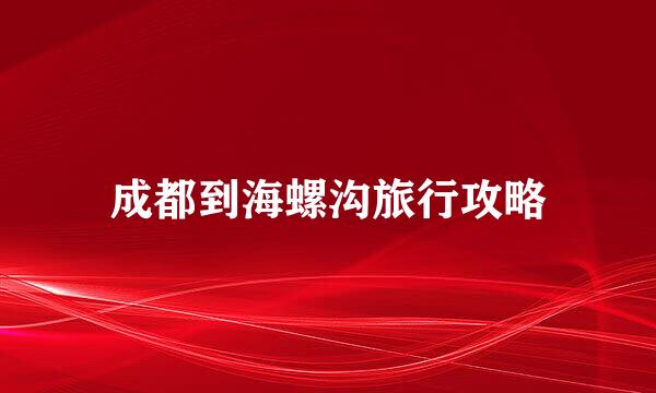 成都到海螺沟旅行攻略