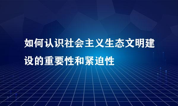 如何认识社会主义生态文明建设的重要性和紧迫性