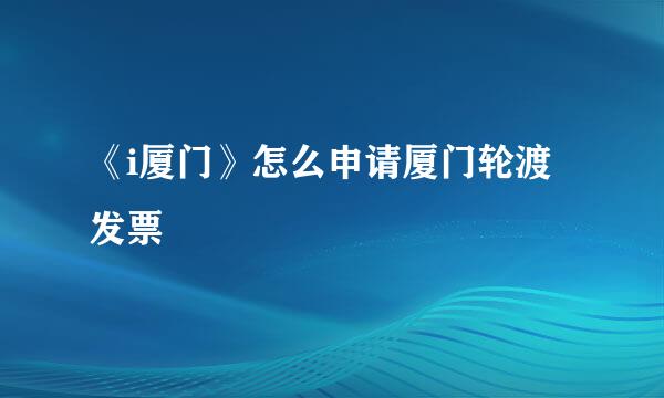 《i厦门》怎么申请厦门轮渡发票