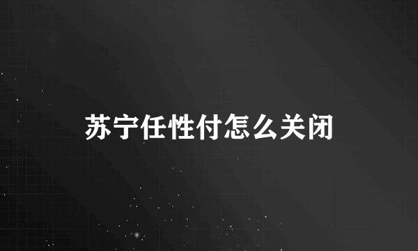 苏宁任性付怎么关闭
