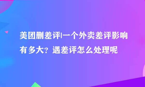 美团删差评|一个外卖差评影响有多大？遇差评怎么处理呢