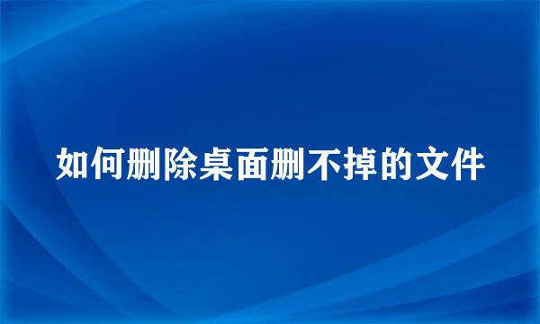 如何删除桌面删不掉的文件