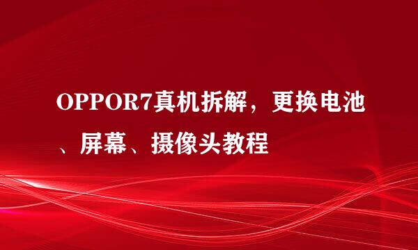 OPPOR7真机拆解，更换电池、屏幕、摄像头教程