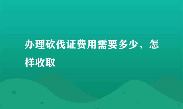 办理砍伐证费用需要多少，怎样收取