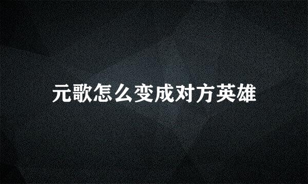 元歌怎么变成对方英雄