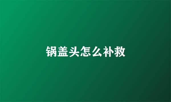 锅盖头怎么补救