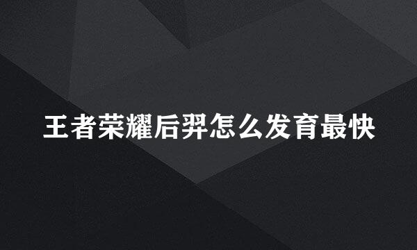 王者荣耀后羿怎么发育最快