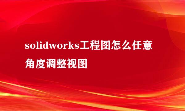 solidworks工程图怎么任意角度调整视图