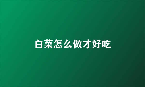 白菜怎么做才好吃
