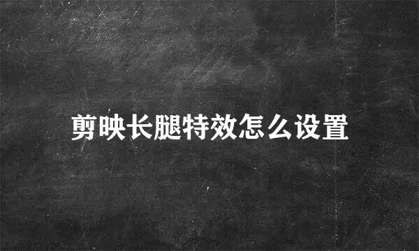 剪映长腿特效怎么设置