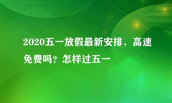 2020五一放假最新安排，高速免费吗？怎样过五一