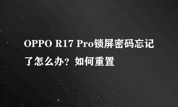 OPPO R17 Pro锁屏密码忘记了怎么办？如何重置