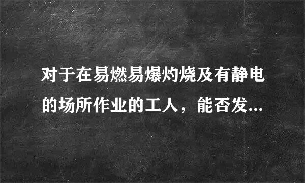 对于在易燃易爆灼烧及有静电的场所作业的工人，能否发放和使用化纤的劳动保护用品？为什么