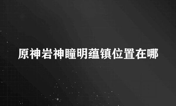 原神岩神瞳明蕴镇位置在哪