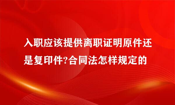 入职应该提供离职证明原件还是复印件?合同法怎样规定的