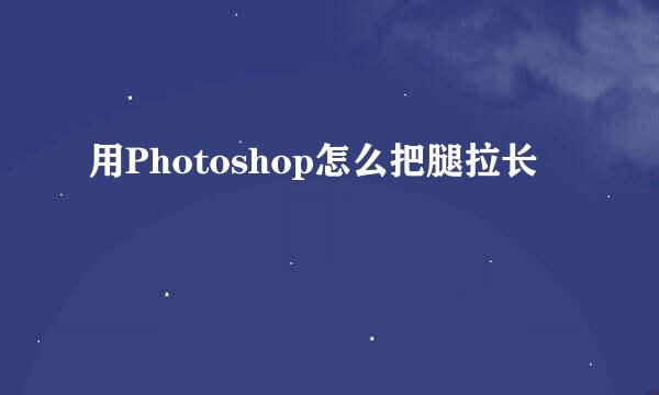用Photoshop怎么把腿拉长