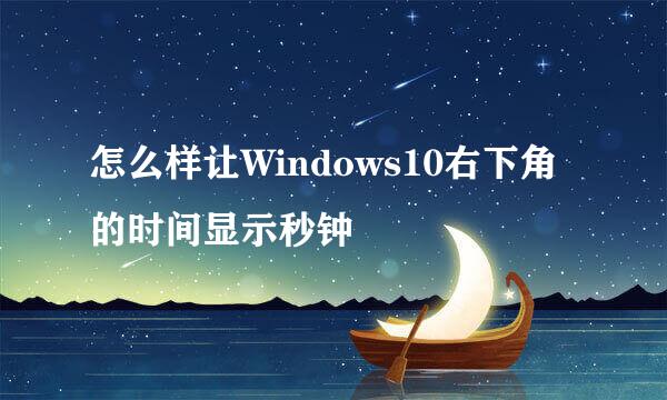 怎么样让Windows10右下角的时间显示秒钟