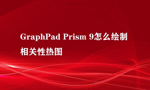 GraphPad Prism 9怎么绘制相关性热图