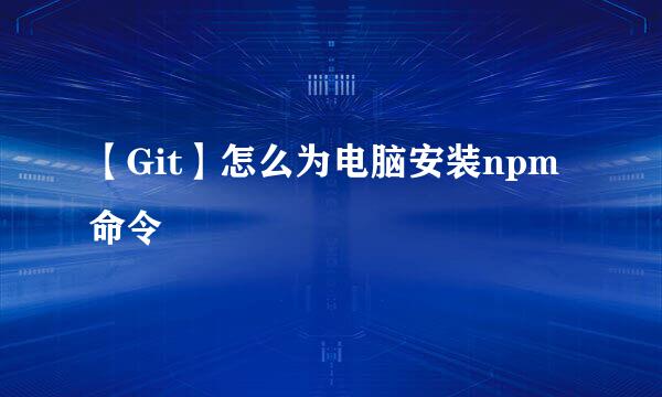 【Git】怎么为电脑安装npm命令