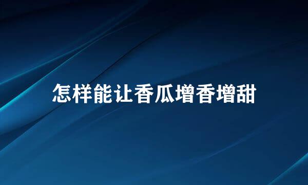 怎样能让香瓜增香增甜