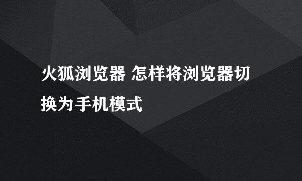 火狐浏览器 怎样将浏览器切换为手机模式