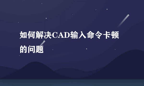 如何解决CAD输入命令卡顿的问题