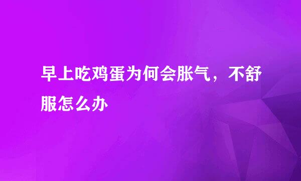 早上吃鸡蛋为何会胀气，不舒服怎么办