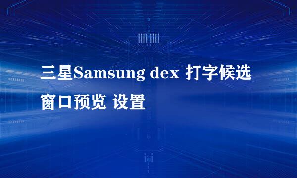 三星Samsung dex 打字候选窗口预览 设置
