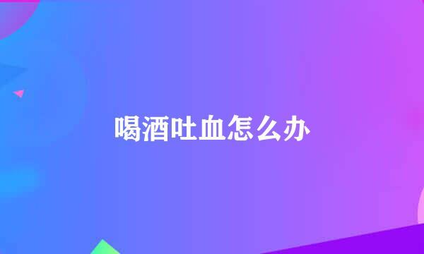 喝酒吐血怎么办