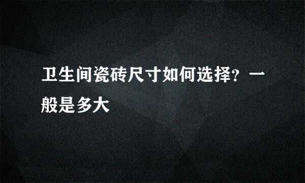 卫生间瓷砖尺寸如何选择？一般是多大