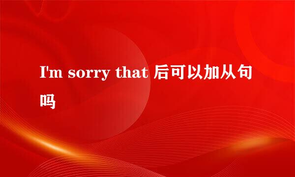 I'm sorry that 后可以加从句吗