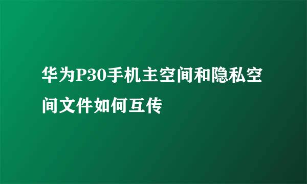 华为P30手机主空间和隐私空间文件如何互传