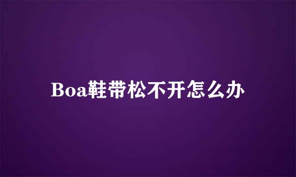 Boa鞋带松不开怎么办