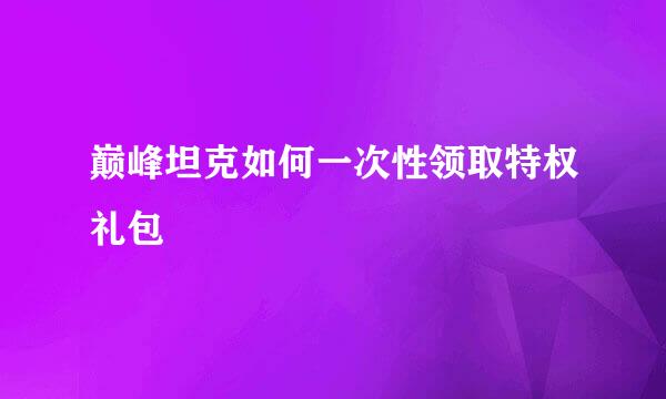 巅峰坦克如何一次性领取特权礼包