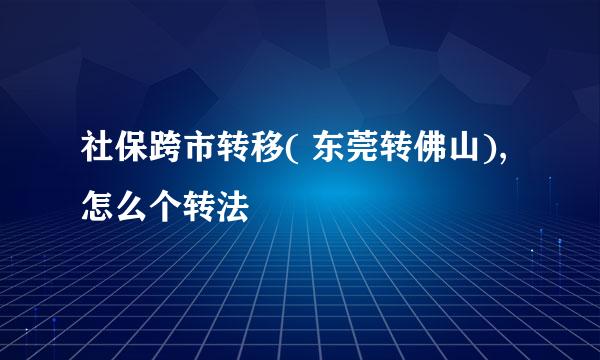 社保跨市转移( 东莞转佛山),怎么个转法