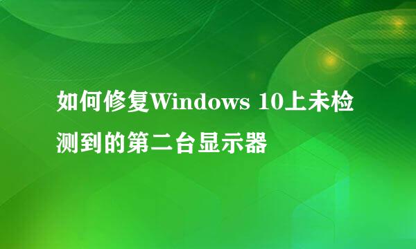 如何修复Windows 10上未检测到的第二台显示器