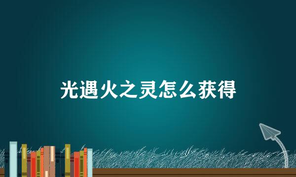 光遇火之灵怎么获得