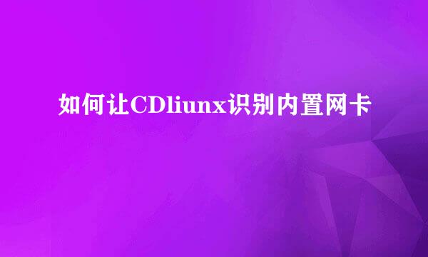 如何让CDliunx识别内置网卡
