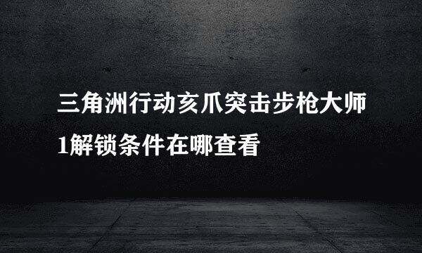 三角洲行动亥爪突击步枪大师1解锁条件在哪查看