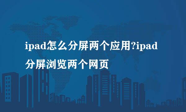ipad怎么分屏两个应用?ipad分屏浏览两个网页